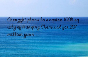 Chengzhi plans to acquire 100% equity of Huaqing Chemical for 207 million yuan