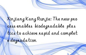 Xinjiang Kang Runjie: The new process enables  biodegradable  plastics to achieve rapid and complete degradation