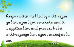 Preparation method of anti-segregation agent for concrete and its application and process Hebei anti-segregation agent manufacturer