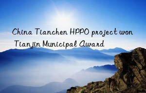 China Tianchen HPPO project won Tianjin Municipal Award