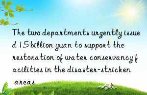 The two departments urgently issued 1.5 billion yuan to support the restoration of water conservancy facilities in the disaster-stricken areas