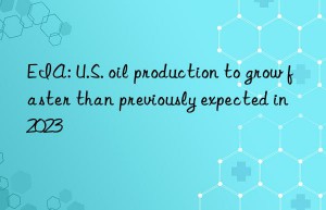 EIA: U.S. oil production to grow faster than previously expected in 2023