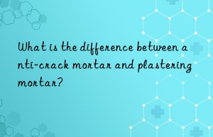 What is the difference between anti-crack mortar and plastering mortar?