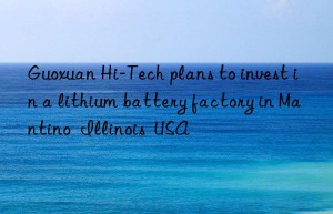 Guoxuan Hi-Tech plans to invest in a lithium battery factory in Mantino  Illinois  USA