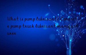 What is pump lubricant? Concrete pump truck lubricant manufacturer