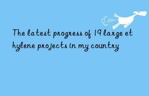 The latest progress of 19 large ethylene projects in my country