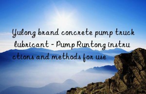 Yulong brand concrete pump truck lubricant – Pump Runtong instructions and methods for use