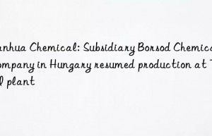 Wanhua Chemical: Subsidiary Borsod Chemical Company in Hungary resumed production at TDI plant