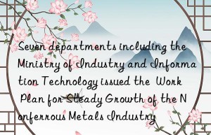 Seven departments including the Ministry of Industry and Information Technology issued the  Work Plan for Steady Growth of the Nonferrous Metals Industry