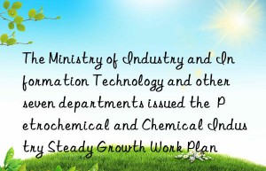 The Ministry of Industry and Information Technology and other seven departments issued the  Petrochemical and Chemical Industry Steady Growth Work Plan