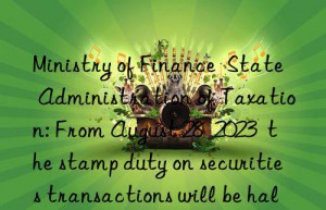 Ministry of Finance  State Administration of Taxation: From August 28  2023  the stamp duty on securities transactions will be halved