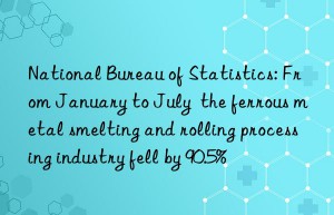 National Bureau of Statistics: From January to July  the ferrous metal smelting and rolling processing industry fell by 90.5%