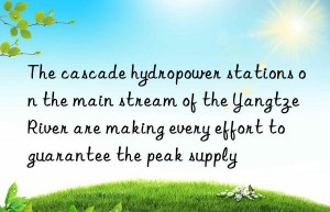 The cascade hydropower stations on the main stream of the Yangtze River are making every effort to guarantee the peak supply