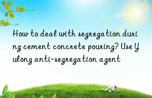 How to deal with segregation during cement concrete pouring? Use Yulong anti-segregation agent