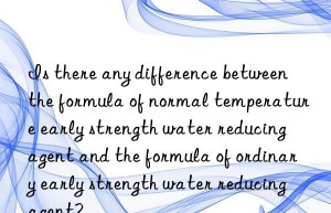 Is there any difference between the formula of normal temperature early strength water reducing agent and the formula of ordinary early strength water reducing agent?