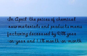 In April  the prices of chemical raw materials and products manufacturing decreased by 9.9% year-on-year and 1.1% month-on-month