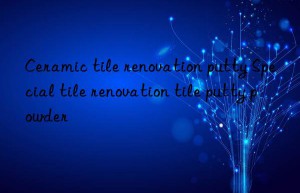 Ceramic tile renovation putty Special tile renovation tile putty powder