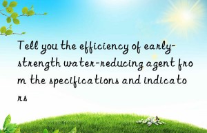 Tell you the efficiency of early-strength water-reducing agent from the specifications and indicators