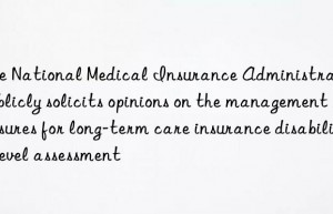 The National Medical Insurance Administration publicly solicits opinions on the management measures for long-term care insurance disability level assessment