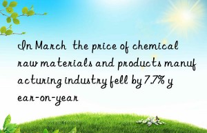 In March  the price of chemical raw materials and products manufacturing industry fell by 7.7% year-on-year