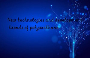 New technologies and development trends of polyurethane