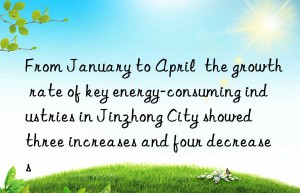 From January to April  the growth rate of key energy-consuming industries in Jinzhong City showed  three increases and four decreases