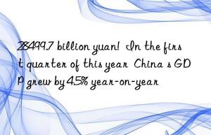 28499.7 billion yuan!  In the first quarter of this year  China s GDP grew by 4.5% year-on-year