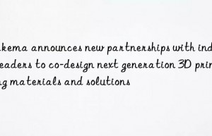 Arkema announces new partnerships with industry leaders to co-design next generation 3D printing materials and solutions