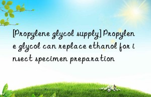 [Propylene glycol supply] Propylene glycol can replace ethanol for insect specimen preparation