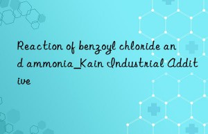 Reaction of benzoyl chloride and ammonia_Kain Industrial Additive