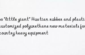 Zibo “little giant” Huatian rubber and plastics, customized polyurethane new materials for big country heavy equipment