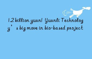 1.2 billion yuan!  Yuanli Technology’s big move in bio-based project