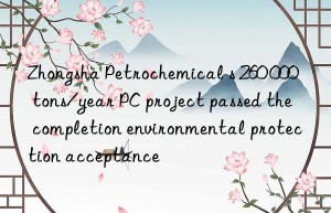 Zhongsha Petrochemical s 260 000 tons/year PC project passed the completion environmental protection acceptance