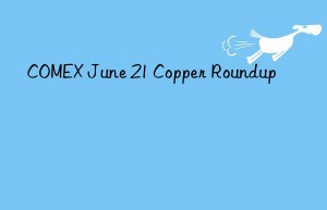 COMEX June 21 Copper Roundup