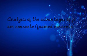 Analysis of the advantages of foam concrete (foamed concrete)