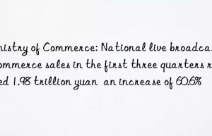 Ministry of Commerce: National live broadcast e-commerce sales in the first three quarters reached 1.98 trillion yuan  an increase of 60.6%