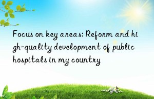 Focus on key areas: Reform and high-quality development of public hospitals in my country