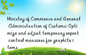 Ministry of Commerce and General Administration of Customs: Optimize and adjust temporary export control measures for graphite items