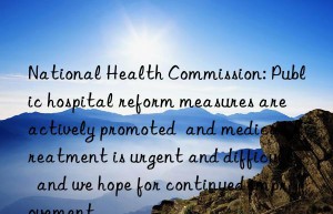 National Health Commission: Public hospital reform measures are actively promoted  and medical treatment is urgent and difficult  and we hope for continued improvement