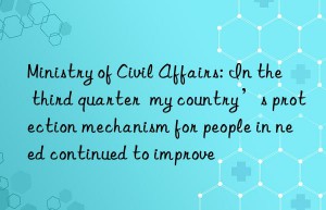 Ministry of Civil Affairs: In the third quarter  my country’s protection mechanism for people in need continued to improve