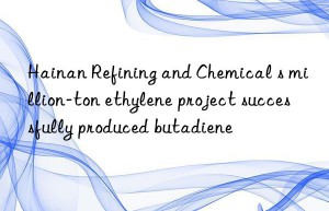 Hainan Refining and Chemical s million-ton ethylene project successfully produced butadiene