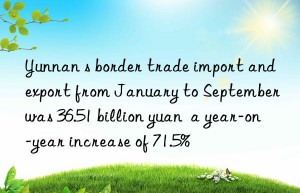 Yunnan s border trade import and export from January to September was 36.51 billion yuan  a year-on-year increase of 71.5%