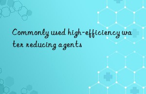 Commonly used high-efficiency water reducing agents