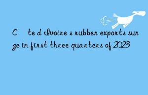 Côte d Ivoire s rubber exports surge in first three quarters of 2023