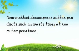 New method decomposes rubber products such as waste tires at room temperature