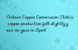 Chilean Copper Commission: Chile s copper production fell slightly year-on-year in April