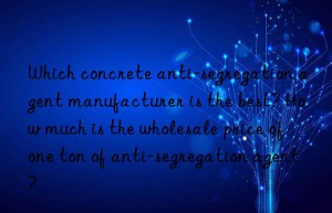 Which concrete anti-segregation agent manufacturer is the best? How much is the wholesale price of one ton of anti-segregation agent?