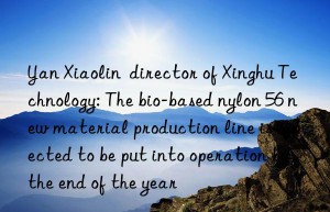 Yan Xiaolin  director of Xinghu Technology: The bio-based nylon 56 new material production line is expected to be put into operation by the end of the year