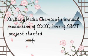 Xinjiang Meike Chemical s annual production of 60 000 tons of PBAT project started