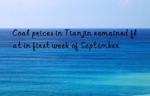 Coal prices in Tianjin remained flat in first week of September